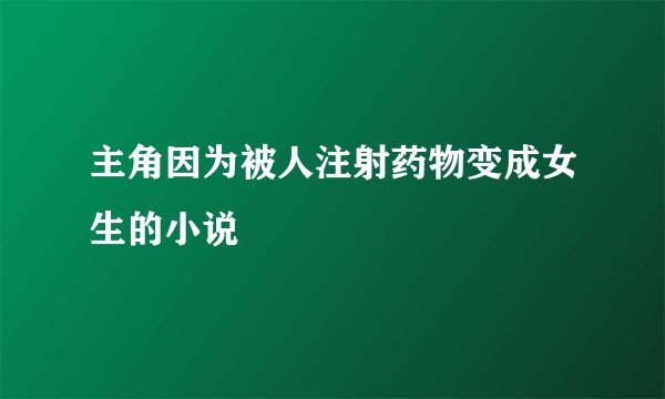 主角因为被人注射药物变成女生的小说