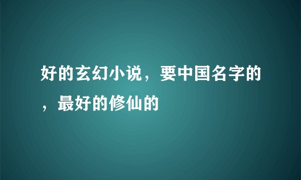 好的玄幻小说，要中国名字的，最好的修仙的