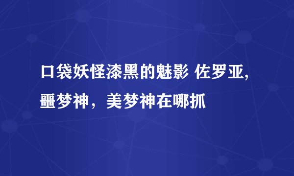 口袋妖怪漆黑的魅影 佐罗亚,噩梦神，美梦神在哪抓
