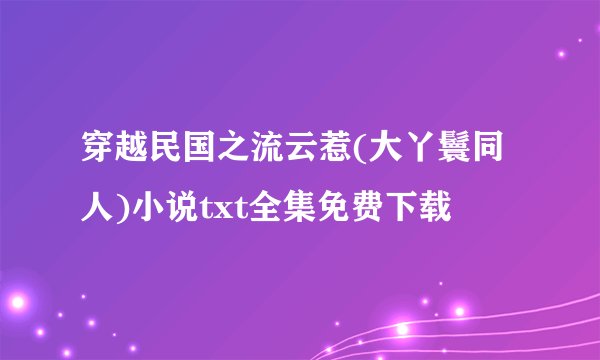 穿越民国之流云惹(大丫鬟同人)小说txt全集免费下载