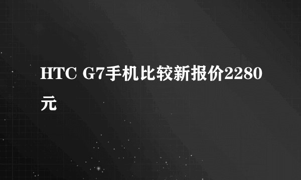 HTC G7手机比较新报价2280元
