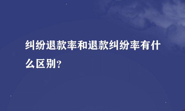纠纷退款率和退款纠纷率有什么区别？