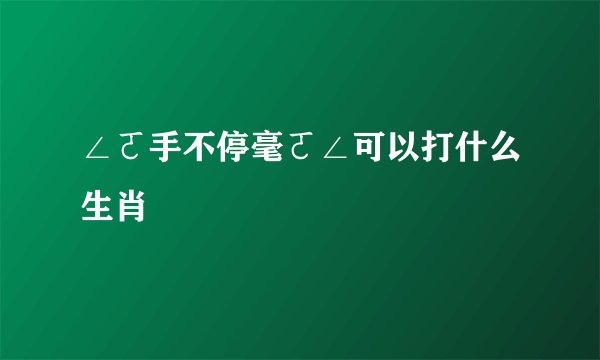 ∠ㄛ手不停毫ㄛ∠可以打什么生肖