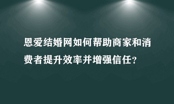 恩爱结婚网如何帮助商家和消费者提升效率并增强信任？