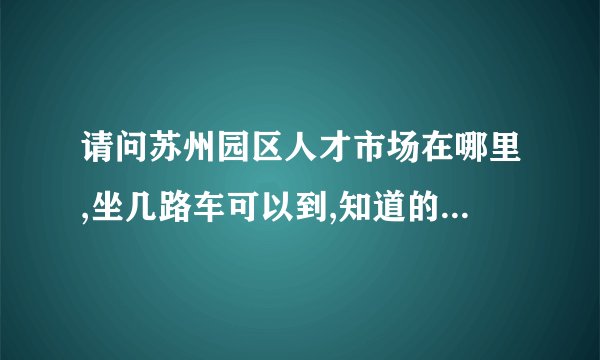 请问苏州园区人才市场在哪里,坐几路车可以到,知道的朋友告诉一下谢谢