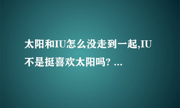 太阳和IU怎么没走到一起,IU不是挺喜欢太阳吗? - 知乎