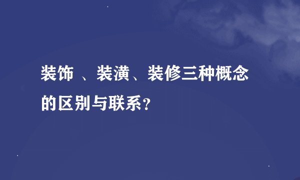 装饰 、装潢、装修三种概念的区别与联系？