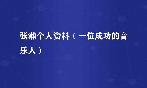 张瀚个人资料（一位成功的音乐人）