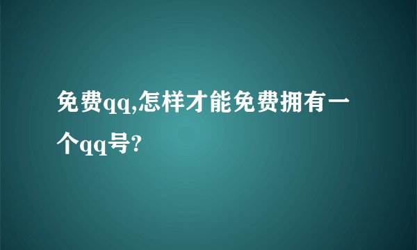 免费qq,怎样才能免费拥有一个qq号?