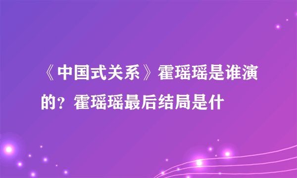 《中国式关系》霍瑶瑶是谁演的？霍瑶瑶最后结局是什