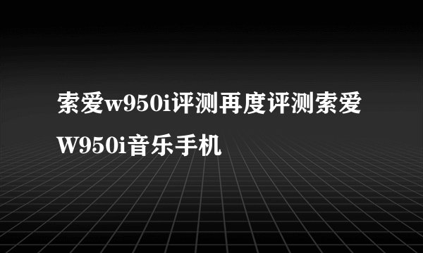 索爱w950i评测再度评测索爱W950i音乐手机