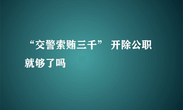“交警索贿三千” 开除公职就够了吗