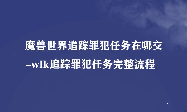 魔兽世界追踪罪犯任务在哪交-wlk追踪罪犯任务完整流程
