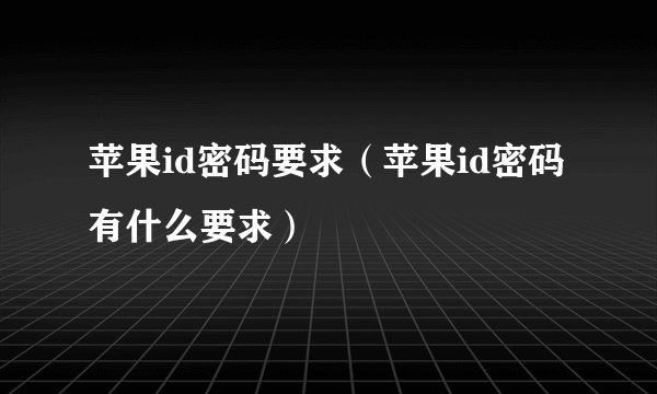 苹果id密码要求（苹果id密码有什么要求）