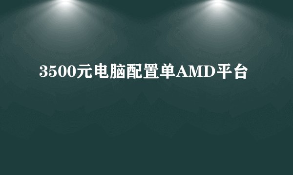3500元电脑配置单AMD平台