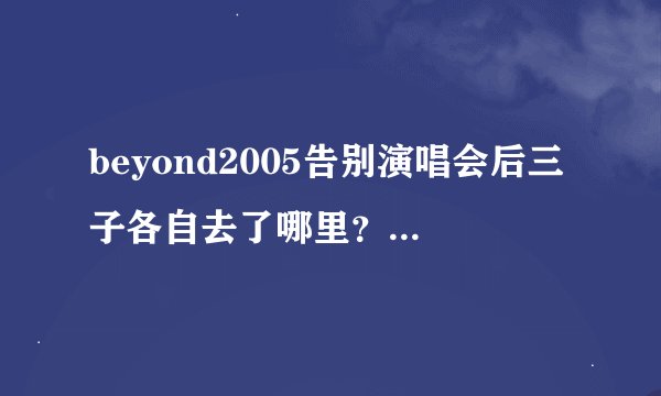 beyond2005告别演唱会后三子各自去了哪里？在做什么？