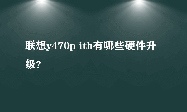 联想y470p ith有哪些硬件升级?