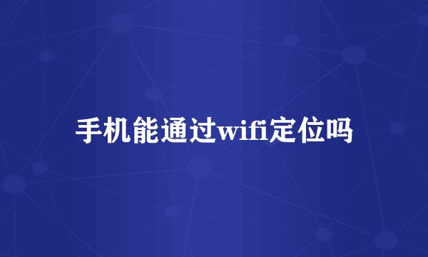 手机能通过wifi定位吗