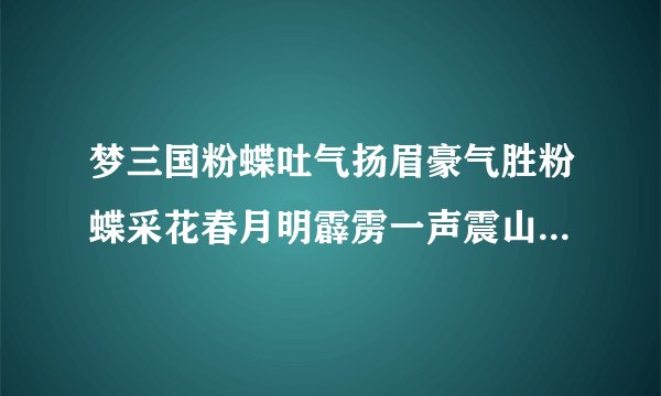 梦三国粉蝶吐气扬眉豪气胜粉蝶采花春月明霹雳一声震山岗两眼通红百兽慌