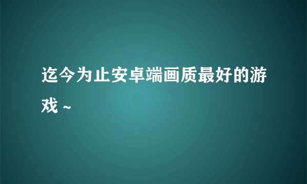 迄今为止安卓端画质最好的游戏～