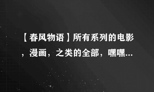【春风物语】所有系列的电影，漫画，之类的全部，嘿嘿，有点贪心啊！