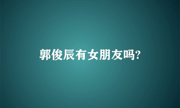 郭俊辰有女朋友吗?