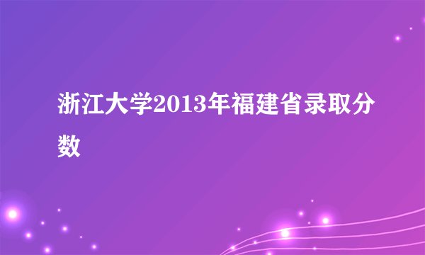 浙江大学2013年福建省录取分数