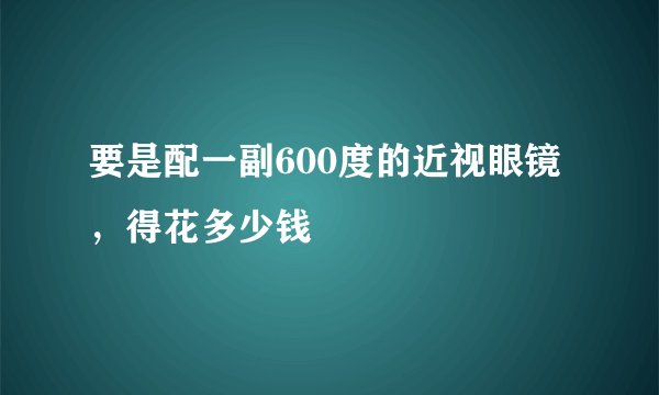 要是配一副600度的近视眼镜,得花多少钱