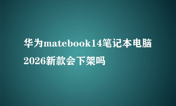 华为matebook14笔记本电脑2026新款会下架吗