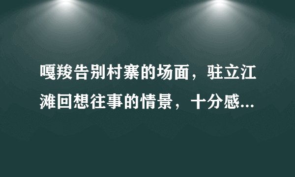 嘎羧告别村寨的场面,驻立江滩回想往事的情景,十分感人。选择其中一个场景,想象嘎羧内心的感受,并写下