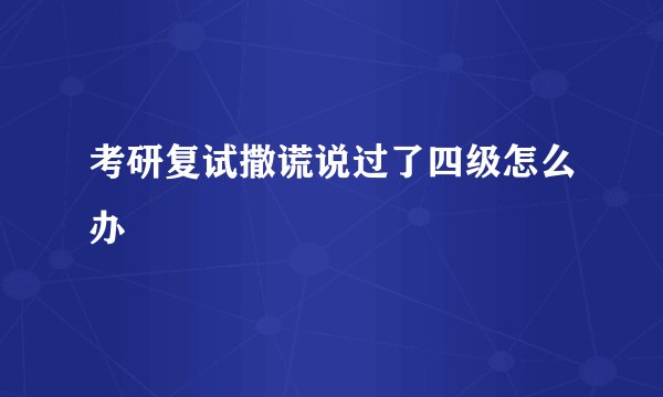 考研复试撒谎说过了四级怎么办