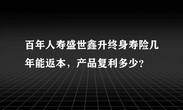 百年人寿盛世鑫升终身寿险几年能返本，产品复利多少？
