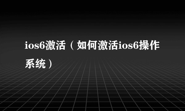 ios6激活（如何激活ios6操作系统）