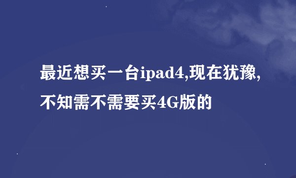 最近想买一台ipad4,现在犹豫,不知需不需要买4G版的