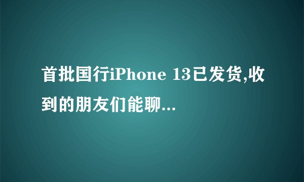 首批国行iPhone 13已发货,收到的朋友们能聊聊使用体验吗?1