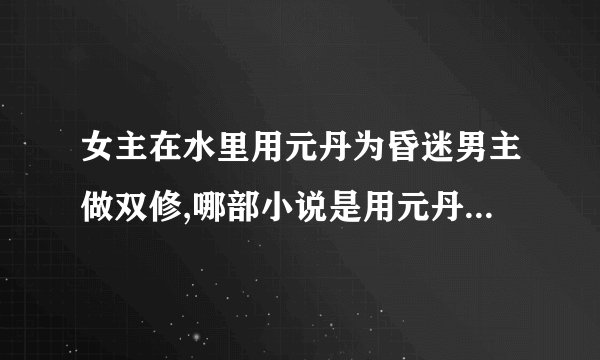 女主在水里用元丹为昏迷男主做双修,哪部小说是用元丹做双修的
