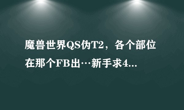魔兽世界QS伪T2，各个部位在那个FB出…新手求4.3幻化求帮忙~？