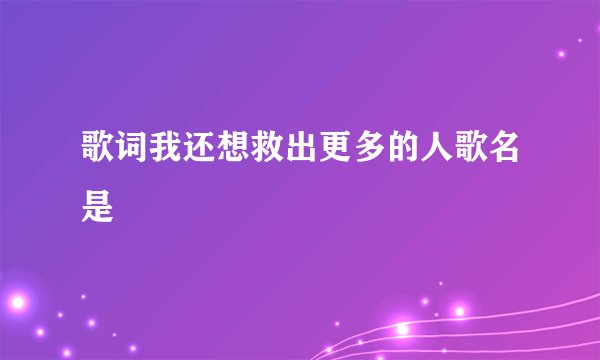 歌词我还想救出更多的人歌名是