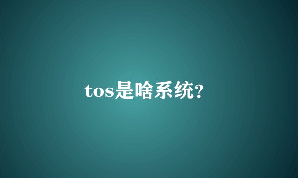 tos是啥系统？
