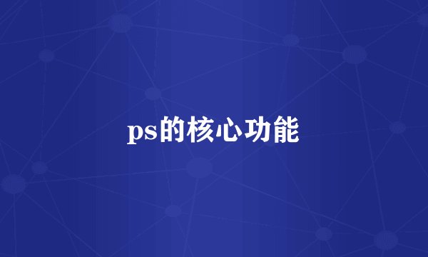 ps的核心功能