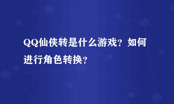 QQ仙侠转是什么游戏？如何进行角色转换？