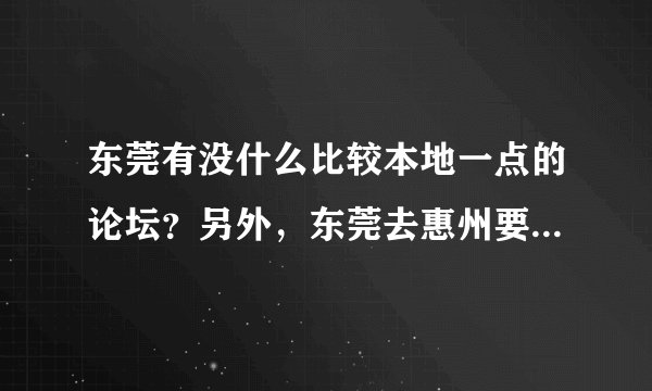 东莞有没什么比较本地一点的论坛？另外，东莞去惠州要去哪个车站搭车好？多少钱？