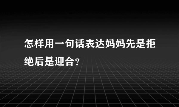 怎样用一句话表达妈妈先是拒绝后是迎合？