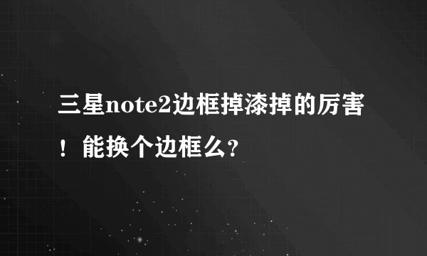 三星note2边框掉漆掉的厉害！能换个边框么？