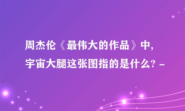 周杰伦《最伟大的作品》中,宇宙大腿这张图指的是什么? -