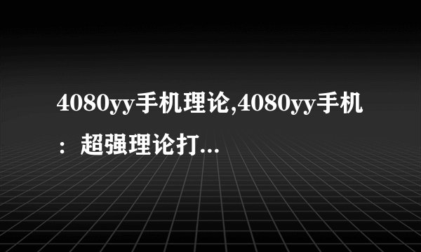 4080yy手机理论,4080yy手机：超强理论打造的王者归来