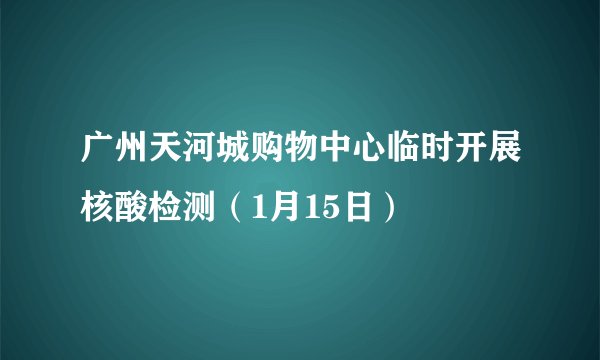 广州天河城购物中心临时开展核酸检测（1月15日）
