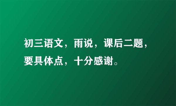 初三语文，雨说，课后二题，要具体点，十分感谢。