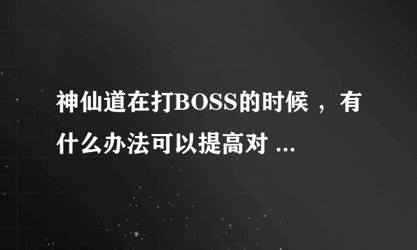 神仙道在打BOSS的时候 ，有什么办法可以提高对 BOSS的伤害啊？