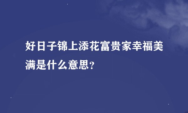 好日子锦上添花富贵家幸福美满是什么意思？